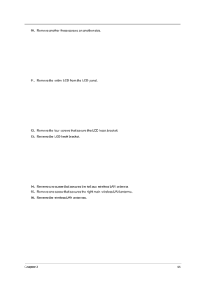 Page 63Chapter 355
10.Remove another three screws on another side.
11 .Remove the entire LCD from the LCD panel.
12.Remove the four screws that secure the LCD hook bracket.
13.Remove the LCD hook bracket.
14.Remove one screw that secures the left aux wireless LAN antenna.
15.Remove one screw that secures the right main wireless LAN antenna.
16.Remove the wireless LAN antennas. 