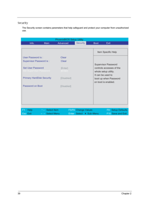Page 4839Chapter 2
Security
The Security screen contains parameters that help safeguard and protect your computer from unauthorized 
use.
PhoenixBIOS Setup Utility 
           Info.       Main       Advanced        Boot 
 
Item Specific Help 
User Password is : Clear 
Supervisor Password is : Clear
[Enter]Set Supervisor Password
  
Password on Boot 
[Disabled]
 
  
 
Supervisor Password 
controls accesses of the 
whole setup utility. 
It can be used to 
boot up when Password 
on boot is enabled. 
 
F1  Help...