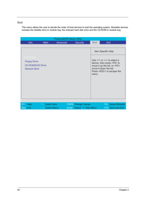 Page 5243Chapter 2
Boot
This menu allows the user to decide the order of boot devices to load the operating system. Bootable devices 
includes the distette drive in module bay, the onboard hard disk drive and the CD-ROM in module bay.
PhoenixBIOS Setup Utility 
          Info.       Main       Advanced       Security        Exit 
 
  
Item Specific Help 
Floppy Drive  
CD-ROM/DVD Drive    
 
 Use <
↑> or  to select a 
device, then press  to 
move it up the list, or 
move it down the list.
Press  to escape the...