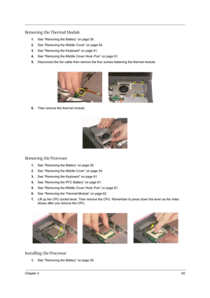 Page 71Chapter 362
Removing the Thermal Module
1.See “Removing the Battery” on page 50.
2.See “Removing the Middle Cover” on page 54.
3.See “Removing the Keyboard” on page 61.
4.See “Removing the Middle Cover Hook /Fan” on page 61.
5.Disconnect the fan cable then remove the four screws fastening the thermal module.
6.Then remove the thermal module.
Removing the Processor
1.See “Removing the Battery” on page 50.
2.See “Removing the Middle Cover” on page 54.
3.See “Removing the Keyboard” on page 61.
4.See...