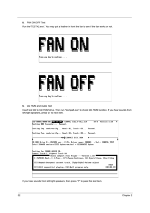 Page 5852Chapter 2
8.FAN ON/OFF Test
Run the“TEST42.exe”. You may put a feather in front the fan to see if the fan works or not.
9.CD-ROM and Audio Test
Insert test CD to CD-ROM drive. Then run “Compalt.exe” to check CD-ROM function. If you hear sounds from 
left/right speakers, press “p” to next item.
If you hear sounds from left/right speakers, then press “P” to pass this test item. 