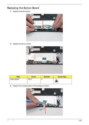 Page 135Chapter 3125
Replacing the Button Board
1.Replace the button board.
2.Replace the two (2) screws.
3.Replace the touchpad cable in the touchpad connector.
StepScrewQuantityScrew Type.
Button Board M2*3 2 