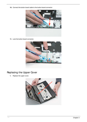 Page 138128Chapter 3
10.Connect the button board cable to the button board connector.
11 .Lock the button board connector.
Replacing the Upper Cover
1.Replace the upper cover. 