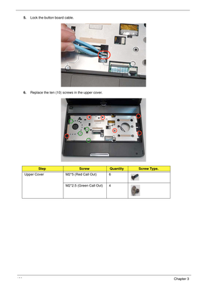 Page 140130Chapter 3
5.Lock the button board cable.
6.Replace the ten (10) screws in the upper cover.
StepScrewQuantityScrew Type.
Upper Cover M2*5 (Red Call Out) 6
M2*2.5 (Green Call Out) 4 