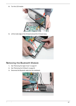 Page 77Chapter 367
8.Turn the LCD module.
9.Lift the inside edge of the I/O board and pull the I/O board away.
Removing the Bluetooth Module
1.See “Removing the Upper Cover” on page 57.
2.See “Removing the I/O Board” on page 65.
3.Disconnect the Bluetooth cable from the mainboard. 