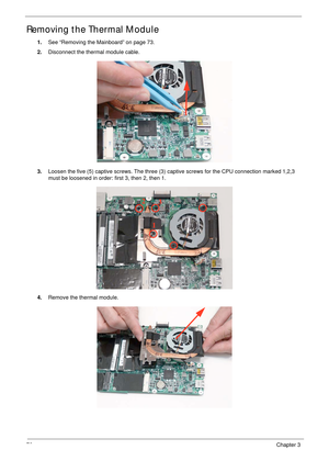 Page 8676Chapter 3
Removing the Thermal Module
1.See “Removing the Mainboard” on page 73.
2.Disconnect the thermal module cable.
3.Loosen the five (5) captive screws. The three (3) captive screws for the CPU connection marked 1,2,3 
must be loosened in order: first 3, then 2, then 1.
4.Remove the thermal module.
1 2
3 