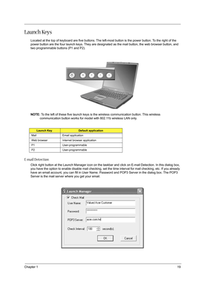 Page 27Chapter 119
Launch Keys
Located at the top of keyboard are five buttons. The left-most button is the power button. To the right of the 
power button are the four launch keys. They are designated as the mail button, the web browser button, and 
two programmable buttons (P1 and P2).
NOTE: To the left of these five launch keys is the wireless communication button. This wireless 
communication button works for model with 802.11b wireless LAN only.
E-mail D etection
Click right button at the Launch Manager...