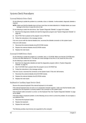 Page 7062Chapter 4
System Check Procedures
External Diskette D rive Check
Do the following to isolate the problem to a controller, driver, or diskette. A write-enabled, diagnostic diskette is 
required.
NOTE: Make sure that the diskette does not have more than one label attached to it. Multiple labels can cause 
damage to the drive or cause the drive to fail. 
Do the following to select the test device. See “System Diagnostic Diskette” on page 44 for details.
1.Boot from the diagnostics diskette and start the...