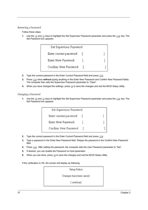 Page 4637Chapter 2
Removing a Password
Follow these steps:
1.Use the w and y keys to highlight the Set Supervisor Password parameter and press the e key. The 
Set Password box appears:
2.Type the current password in the Enter Current Password field and press e.
3.Press e twice without typing anything in the Enter New Password and Confirm New Password fields. 
The computer then sets the Supervisor Password parameter to “Clear”.
4.When you have changed the settings, press u to save the changes and exit the BIOS...