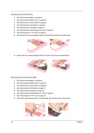 Page 6455Chapter 3
Removing the LCD Brackets
1.See “Removing the Battery” on page 46..
2.See “Removing the Middle Cover” on page 50..
3.See “Removing the Launch Board” on page 50..
4.See “Removing the LCD Module” on page 51..
5.See “Removing the LCD Bezel” on page 53..
6.See “Removing the Inverter Board (15” LCD)” on page 53..
7.See “Removing the 15” TFT LCD” on page 54..
8.Remove the four screws holding the right LCD bracket.Then remove the right bracket.
9.Remove the four screws holding the left LCD bracket....