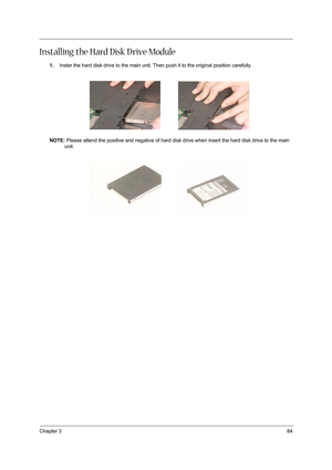 Page 93Chapter 384
Installing the Hard Disk D rive Module
1.Inster the hard disk drive to the main unit. Then push it to the original position carefully.
NOTE: Please attend the positive and negative of hard disk drive when insert the hard disk drive to the main 
unit. 