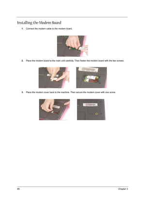 Page 9485Chapter 3
Installing the Modem Board
1.Connect the modem cable to the modem board.
2.Place the modem board to the main unit carefully. Then fasten the modem board with the two screws.
3.Place the modem cover back to the machine. Then secure the modem cover with one screw. 