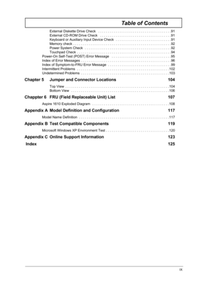 Page 9IX
Table of Contents
External Diskette Drive Check   . . . . . . . . . . . . . . . . . . . . . . . . . . . . . . . . . . . . . .91
External CD-ROM Drive Check   . . . . . . . . . . . . . . . . . . . . . . . . . . . . . . . . . . . . .91
Keyboard or Auxiliary Input Device Check   . . . . . . . . . . . . . . . . . . . . . . . . . . . . .91
Memory check . . . . . . . . . . . . . . . . . . . . . . . . . . . . . . . . . . . . . . . . . . . . . . . . . . .92
Power System Check  . . . . . . . . . . . . . . . ....