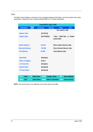 Page 4637Aspire 1620
Main
The Main screen displays a summary of your computer hardware information, and also includes basic setup 
parameters. It allows the user to specify standard IBM PC AT system parameters.
NOTE: The screen above is for reference only. Actual values may differ. 