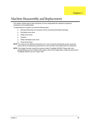 Page 57Chapter 348
This chapter contains step-by-step procedures on how to disassemble the notebook computer for 
maintenance and troubleshooting.
To disassemble the computer, you need the following tools:
TWrist grounding strap and conductive mat for preventing electrostatic discharge
TFlat-bladed screw driver
TPhillips screw driver
TTw e e z e r s
TPlastic Flat-bladed screw driver
THexed Screw Driver
NOTE: The screws for the different components vary in size. During the disassembly process, group the 
screws...