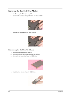 Page 6455Chapter 3
Removing the Hard Disk D rive Module
1.See “Removing the Battery” on page 52.
2.To remove the hard disk drive, pull the hard disk dirve carefully.
3.Then take the hard disk drive out of the main unit.
Disassembling the Hard Disk D rive Module
1.See “Removing the Battery” on page 52.
2.See “Removing the Hard Disk Drive Module” on page 55.
3.Remove the two screws that fasten the HDD holder.
4.Detach the hard disk drive from the HDD holder. 