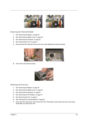 Page 71Chapter 362
 
Removing the Thermal Module
1.See “Removing the Battery” on page 50.
2.See “Removing the Middle Cover” on page 54.
3.See “Removing the Keyboard” on page 61.
4.See “Removing the Fan” on page 61.
5.Disconnect the fan cable then remove the four screws fastening the thermal module.
6.Then remove the thermal module.
Removing the Processor
1.See “Removing the Battery” on page 50.
2.See “Removing the Middle Cover” on page 54.
3.See “Removing the Keyboard” on page 61.
4.See “Removing the RTC...