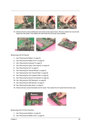 Page 77Chapter 368
.
13.Remove the two screws holding the main board as the picture shows. Remove another two screws that 
fasten the main board. Then detach the main board from the lower case carefully.
Removing the DC Board
1.See “Removing the Battery” on page 50.
2.See “Removing the Middle Cover” on page 54.
3.See “Removing the Keyboard” on page 61.
4.See “Removing the Upper Case Assemly” on page 63.
5.See “Removing the Fan” on page 61.
6.See “Removing the Thermal Module” on page 62.
7.See “Removing the VGA...