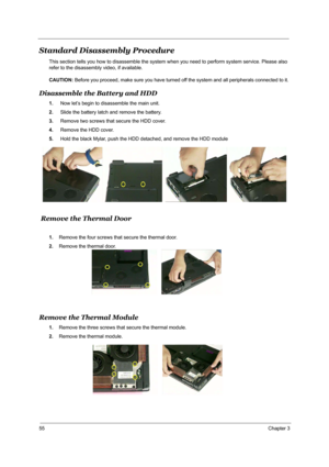 Page 6155Chapter 3
Standard Disassembly Procedure
This section tells you how to disassemble the system when you need to perform system service. Please also 
refer to the disassembly video, if available. 
CAUTION: Before you proceed, make sure you have turned off the system and all peripherals connected to it. 
Disassemble the Battery and HDD
1. Now let’s begin to disassemble the main unit.
2. Slide the battery latch and remove the battery.
3. Remove two screws that secure the HDD cover.
4. Remove the HDD...