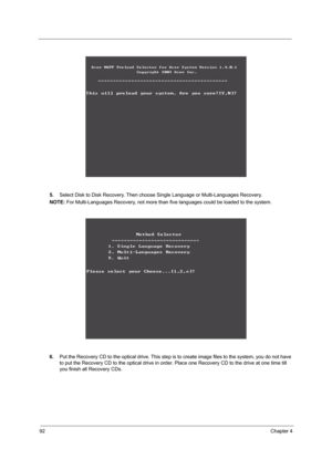 Page 9992Chapter 4
5.Select Disk to Disk Recovery. Then choose Single Language or Multi-Languages Recovery.
NOTE: For Multi-Languages Recovery, not more than five languages could be loaded to the system.
6.Put the Recovery CD to the optical drive. This step is to create image files to the system, you do not have 
to put the Recovery CD to the optical drive in order. Place one Recovery CD to the drive at one time till 
you finish all Recovery CDs. 