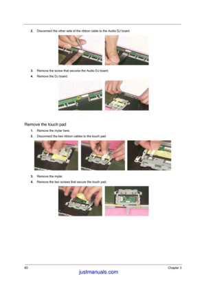 Page 5460Chapter 3
2.Disconnect the other side of the ribbon cable to the Audio DJ board. 
3.Remove the screw that secures the Audio DJ board.
4.Remove the DJ board. 
Remove the touch pad
1.Remove the mylar here. 
2.Disconnect the two ribbon cables to the touch pad.
3.Remove the mylar. 
4.Remove the two screws that secure the touch pad. 
 justmanuals.com
 