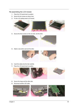 Page 71Chapter 355
Re-assembling the LCD module
1.Place the LCD panel back to position. 
2.Secure the ten screws as shown here.
3.Fix the LCD skirting board (LCD bezel). 
4.Secure the three screws on the one side, and the other.
5.Attach a new silicon pad and the other.
6.Insert the cables into the hole carefully. 
7.Place the LCD panel back to position. 
8.Secure the hinge and the other side.
9.Reconnect another LED cable.  