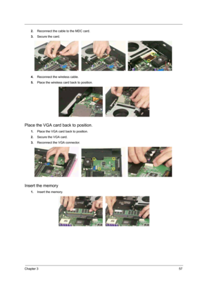 Page 73Chapter 357
2.Reconnect the cable to the MDC card. 
3.Secure the card. 
4.Reconnect the wireless cable. 
5.Place the wireless card back to position. 
Place the VGA card back to position. 
1.Place the VGA card back to position. 
2.Secure the VGA card. 
3.Reconnect the VGA connector.
Insert the memory
1.Insert the memory.  