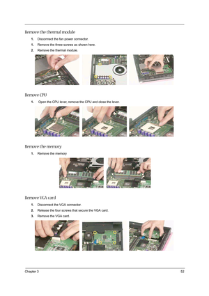 Page 61Chapter 352
Remove the thermal module
1.Disconnect the fan power connector.
1.Remove the three screws as shown here.
2.Remove the thermal module.
Remove CPU
1. Open the CPU lever, remove the CPU and close the lever.
Remove the memory
1.Remove the memory
Remove VGA card
1.Disconnect the VGA connector.
2.Release the four screws that secure the VGA card.
3.Remove the VGA card.  