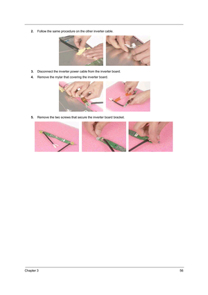 Page 65Chapter 356
2.Follow the same procedure on the other inverter cable.
3.Disconnect the inverter power cable from the inverter board. 
4.Remove the mylar that covering the inverter board. 
5.Remove the two screws that secure the inverter board bracket. 