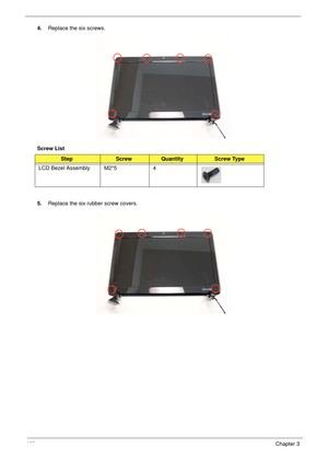 Page 110100Chapter 3
4.Replace the six screws.
Screw List
5.Replace the six rubber screw covers.
StepScrewQuantityScrew Type
LCD Bezel Assembly M2*5 4 