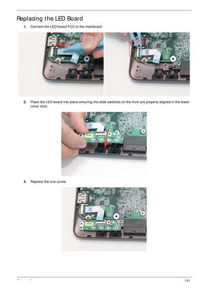 Page 121Chapter 3111
Replacing the LED Board
1.Connect the LED board FCC to the mainboard.
2.Place the LED board into place ensuring the slide switches on the front are properly aligned in the lower 
cover slots. 
3.Replace the one screw. 