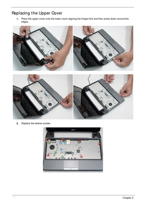 Page 12811 8Chapter 3
Replacing the Upper Cover
1.Place the upper cover onto the lower cover aligning the hinges first and then press down around the 
edges.
2.Replace the twelve screws. 