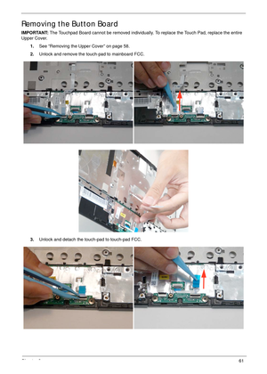 Page 71Chapter 361
Removing the Button Board
IMPORTANT: The Touchpad Board cannot be removed individually. To replace the Touch Pad, replace the entire 
Upper Cover.
1.See “Removing the Upper Cover” on page 58.
2.Unlock and remove the touch-pad to mainboard FCC.
3.Unlock and detach the touch-pad to touch-pad FCC. 