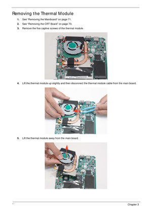 Page 8474Chapter 3
Removing the Thermal Module
1.See “Removing the Mainboard” on page 71.
2.See “Removing the CRT Board” on page 73.
3.Remove the five captive screws of the thermal module.
4.Lift the thermal module up slightly and then disconnect the thermal module cable from the main board.
5.Lift the thermal module away from the main board. 