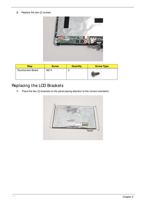 Page 110100Chapter 3
2.Replace the two (2) screws.
Replacing the LCD Brackets
1. Place the two (2) brackets on the panel paying attention to the correct orientation.
StepScrewQuantityScrew Type.
Touchscreen Board M2*4 2 