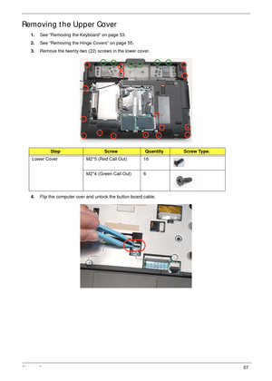 Page 67Chapter 357
Removing the Upper Cover
1.See “Removing the Keyboard” on page 53.
2.See “Removing the Hinge Covers” on page 55.
3.Remove the twenty-two (22) screws in the lower cover.
4.Flip the computer over and unlock the button board cable.
StepScrewQuantityScrew Type.
Lower Cover M2*5 (Red Call Out) 16
M2*4 (Green Call Out) 6 