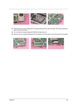 Page 71Chapter 365
13.Remove the four screws holding the CPU support plate and CPU support bracket. Then remove these two 
parts from the main board.
14.Turn out the four screws holding the PCMCIA slot and remove it.
15.Remove the four screwlock holding the D-sub bracket to the main board. Then remove the D-sub bracket. 