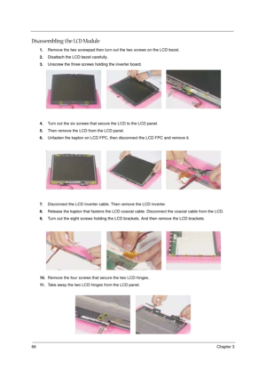 Page 7266Chapter 3
Disassembling the LCD Module
1.Remove the two screwpad then turn out the two screws on the LCD bezel.
2.Disattach the LCD bezel carefully.
3.Unscrew the three screws holding the inverter board.
4.Turn out the six screws that secure the LCD to the LCD panel.
5.Then remove the LCD from the LCD panel.
6.Unfasten the kapton on LCD FPC, then disconnect the LCD FPC and remove it.
7.Disconnect the LCD inverter cable. Then remove the LCD inverter.
8.Release the kapton that fastens the LCD coaxial...
