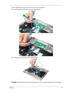 Page 89Chapter 379
13.See “Separating the Upper Case from the Lower Case” on page 74.
14.Disconnect the touch pad cable from the touch pad board.  
15.Carefully pry loose and remove the touch pad board. 
WARNING:The touchpad board is glued to the upper case, only remove the touchpad board if it is defective. 