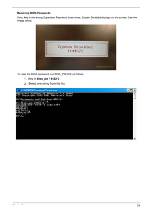 Page 49Chapter 239
Removing BIOS Passwords:
If you key in the wrong Supervisor Password three times, System Disabled displays on the screen. See the 
image below.
To reset the BIOS password, run BIOS_PW.EXE as follows:
1.
Key in bios_pw 14452 0
2.Select one string from the list. 