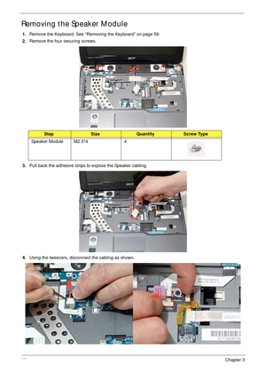 Page 7060Chapter 3
Removing the Speaker Module
1.Remove the Keyboard. See “Removing the Keyboard” on page 59.
2.Remove the four securing screws.
3.Pull back the adhesive strips to expose the Speaker cabling.
4.Using the tweezers, disconnect the cabling as shown.
StepSizeQuantityScrew Type
Speaker Module M2.5*4 4 