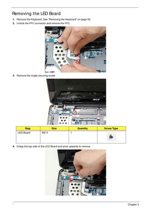 Page 7464Chapter 3
Removing the LED Board
1.Remove the Keyboard. See “Removing the Keyboard” on page 59.
2.Unlock the FFC connector and remove the FFC.
3.Remove the single securing screw.
4.Grasp the top side of the LED Board and pivot upwards to remove.
StepSizeQuantityScrew Type
LED Board M2*3 1 