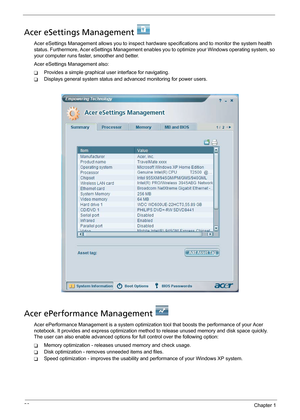 Page 3426Chapter 1
Acer eSettings Management   
Acer eSettings Management allows you to inspect hardware specifications and to monitor the system health 
status. Furthermore, Acer eSettings Management enables you to optimize your Windows operating system, so 
your computer runs faster, smoother and better. 
Acer eSettings Management also:
TProvides a simple graphical user interface for navigating.
TDisplays general system status and advanced monitoring for power users.
Acer ePerformance Management 
Acer...