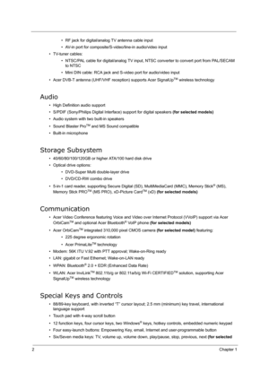 Page 112Chapter 1
• RF jack for digital/analog TV antenna cable input
• AV-in port for composite/S-video/line-in audio/video input
• TV-tuner cables:
• NTSC/PAL cable for digital/analog TV input, NTSC converter to convert port from PAL/SECAM 
to NTSC
• Mini DIN cable: RCA jack and S-video port for audio/video input
• Acer DVB-T antenna (UHF/VHF reception) supports Acer SignalUp
TM wireless technology
Audio
• High Definition audio support
• S/PDIF (Sony/Philips Digital Interface) support for digital speakers...