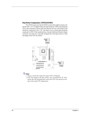 Page 8579Chapter 5
Fan Power Connectors: CPUFA/SYSFA
The CPUFA (processor fan) & SYSFA (system fan) support system cool-
ing fan with +12V. It supports three-pin head connector. When connecting the
wire to the connectors, always take note that the red wire is the positive and
should be connected to the +12V, the black wire is Ground and should be
connected to GND. If the mainboard has a System Hardware Monitor chipset
on-board, you must use a specially designed fan with speed sensor to take
advantage of the CPU...