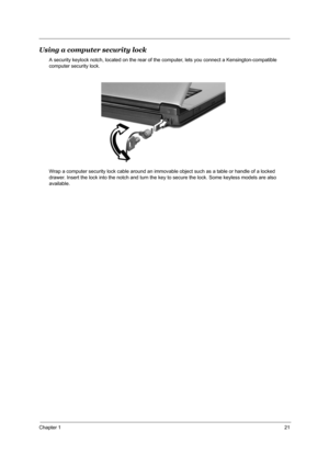 Page 28Chapter 121
Using a computer security lock
A security keylock notch, located on the rear of the computer, lets you connect a Kensington-compatible 
computer security lock.
Wrap a computer security lock cable around an immovable object such as a table or handle of a locked 
drawer. Insert the lock into the notch and turn the ke y to secure the lock. Some keyless models are also 
available. 