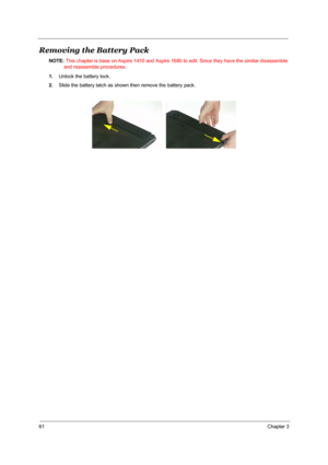 Page 6861Chapter 3
Removing the Battery Pack
NOTE: This chapter is base on Aspire 1410 and Aspire 1680 to edit. Since they have the similar disassemble 
and reassemble procedures.
1.Unlock the battery lock.
2.Slide the battery latch as shown then remove the battery pack.
  