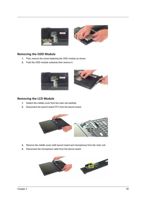 Page 63Chapter 355
Removing the ODD Module
1.First, remove the screw fastening the ODD module as shown.
2.Push the ODD module outwards then remove it.
Removing the LCD Module
1.Detach the middle cover from the main uiit carefully.
2.Disconnect the launch board FFC from the launch board.
3.Remove the middle cover (with launch board and microphone) from the main unit.
4.Disconnect the microphone cable from the launch board. 