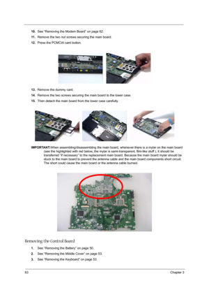 Page 6863Chapter 3
10.See “Removing the Modem Board” on page 62.
11 .Remove the two nut screws securing the main board.
12.Press the PCMCIA card button.
13.Remove the dummy card.
14.Remove the two screws securing the main board to the lower case.
15.Then detach the main board from the lower case carefully.
IMPORTANT:When assembling/disassembling the main board, whenever there is a mylar on the main board 
(see the highlighted with red below; the mylar is sami-transparent, film-like stuff ), it should be...