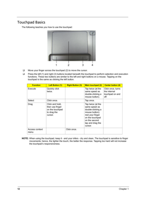 Page 2012Chapter 1
Touchpad Basics
The following teaches you how to use the touchpad:
‰Move your finger across the touchpad (2) to move the cursor. 
‰Press the left (1) and right (3) buttons located beneath the touchpad to perform selection and execution 
functions. These two buttons are similar to the left and right buttons on a mouse. Tapping on the 
touchpad is the same as clicking the left button.
NOTE: When using the touchpad, keep it - and your infers - dry and clean. The touchpad is sensitive to finger...